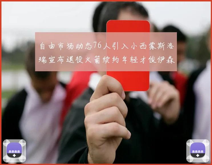 自由市场动态76人引入小西蒙斯洛瑞宣布退役火箭续约年轻才俊伊森