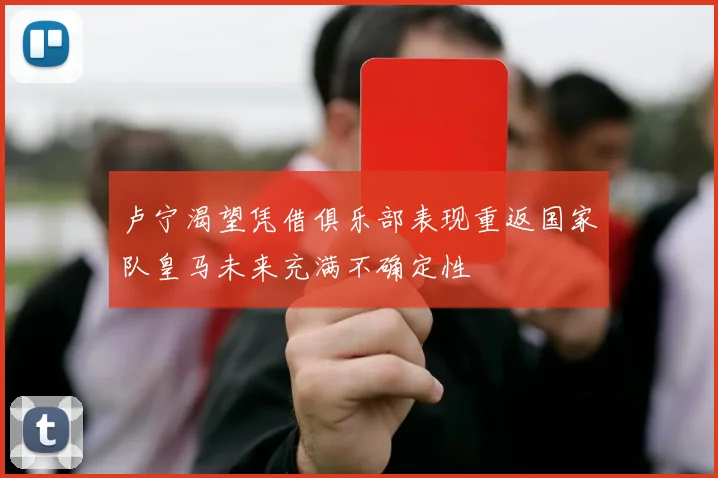 卢宁渴望凭借俱乐部表现重返国家队皇马未来充满不确定性