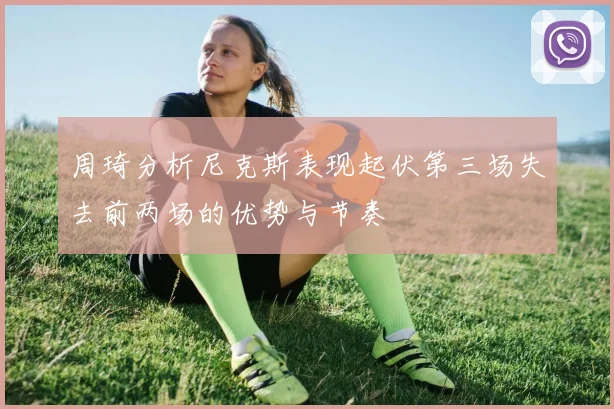 周琦分析尼克斯表现起伏第三场失去前两场的优势与节奏