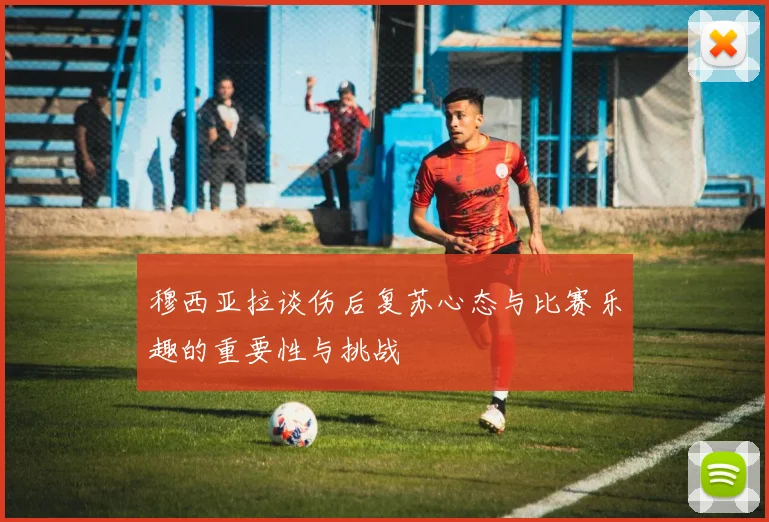 穆西亚拉谈伤后复苏心态与比赛乐趣的重要性与挑战