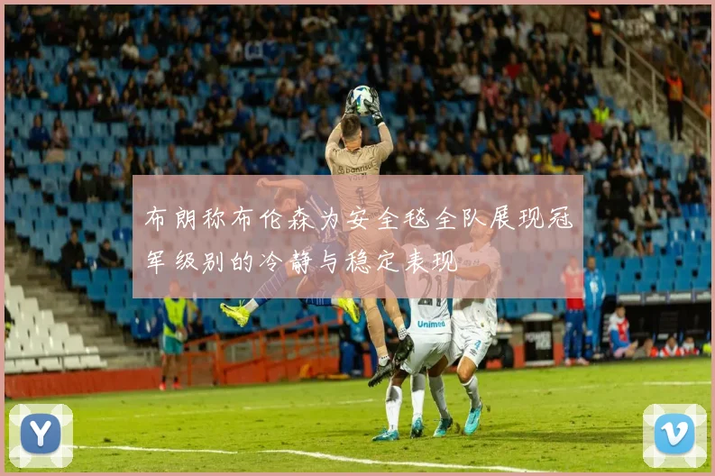 布朗称布伦森为安全毯全队展现冠军级别的冷静与稳定表现