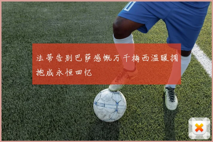 法蒂告别巴萨感慨万千梅西温暖拥抱成永恒回忆