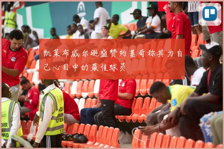 凯莱布威尔逊盛赞约基奇称其为自己心目中的最佳球员