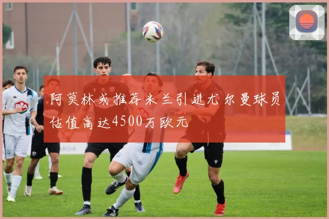 阿莫林或推荐米兰引进尤尔曼球员估值高达4500万欧元