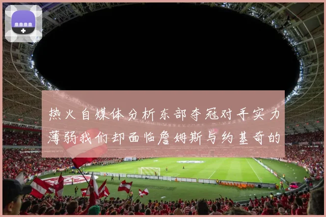 热火自媒体分析东部夺冠对手实力薄弱我们却面临詹姆斯与约基奇的挑战