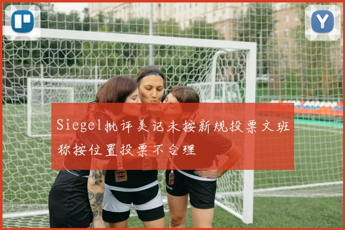 Siegel批评美记未按新规投票文班称按位置投票不合理