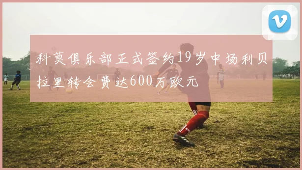 科莫俱乐部正式签约19岁中场利贝拉里转会费达600万欧元