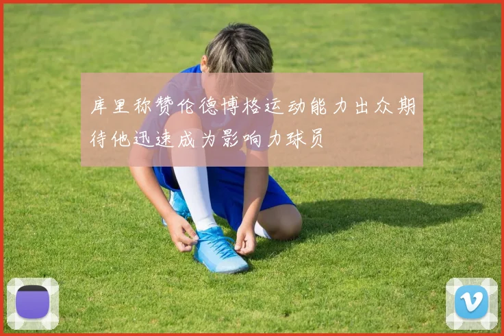 库里称赞伦德博格运动能力出众期待他迅速成为影响力球员