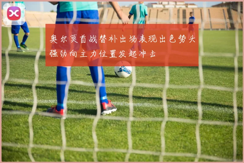 奥尔莫首战替补出场表现出色势头强劲向主力位置发起冲击