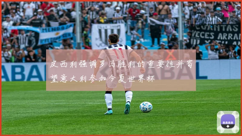 皮西利强调罗马胜利的重要性并寄望意大利参加今夏世界杯