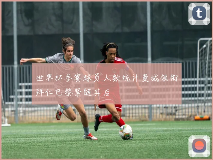 世界杯参赛球员人数统计曼城领衔拜仁巴黎紧随其后