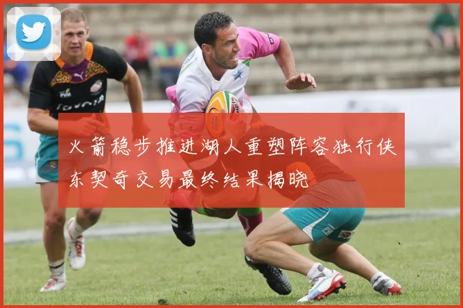 火箭稳步推进湖人重塑阵容独行侠东契奇交易最终结果揭晓