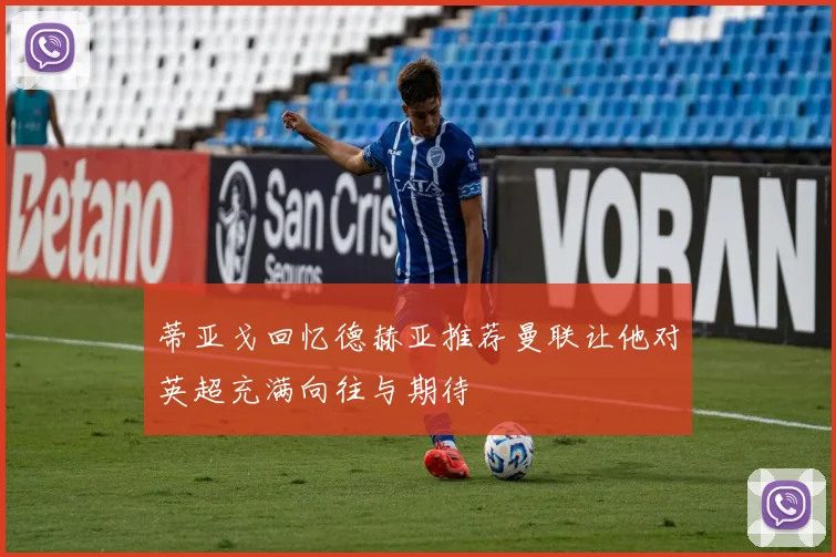 蒂亚戈回忆德赫亚推荐曼联让他对英超充满向往与期待