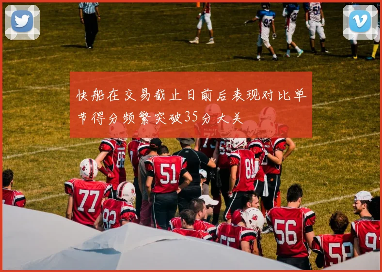 快船在交易截止日前后表现对比单节得分频繁突破35分大关