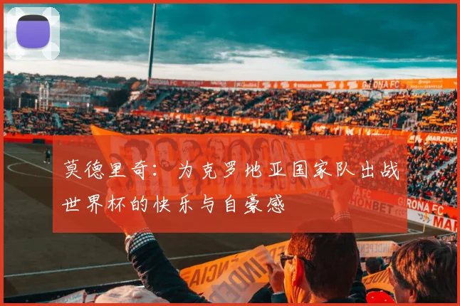 莫德里奇：为克罗地亚国家队出战世界杯的快乐与自豪感