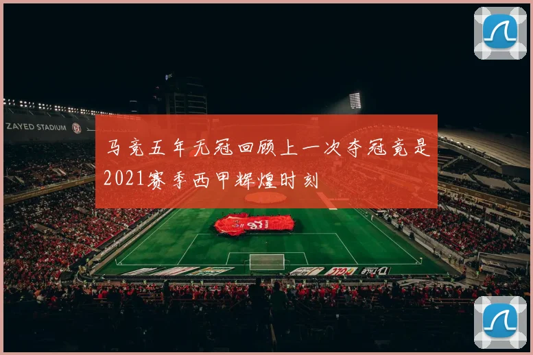 马竞五年无冠回顾上一次夺冠竟是2021赛季西甲辉煌时刻