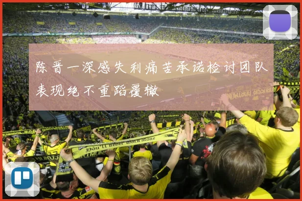 陈晋一深感失利痛苦承诺检讨团队表现绝不重蹈覆辙