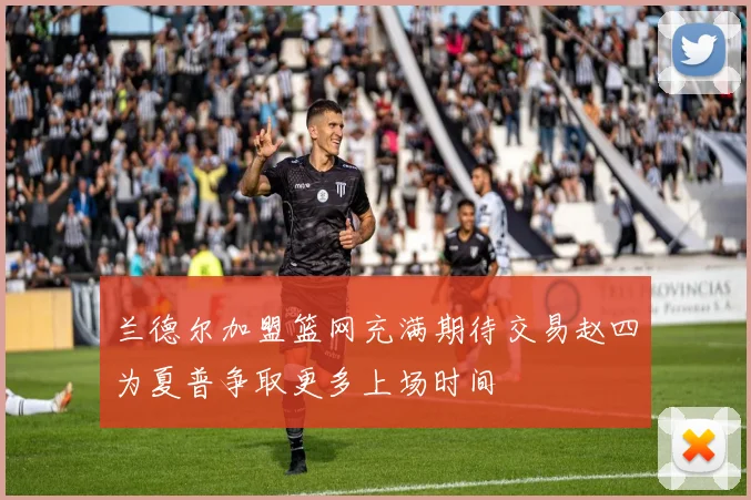 兰德尔加盟篮网充满期待交易赵四为夏普争取更多上场时间