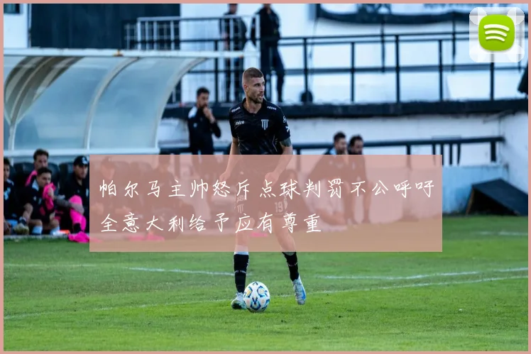 帕尔马主帅怒斥点球判罚不公呼吁全意大利给予应有尊重