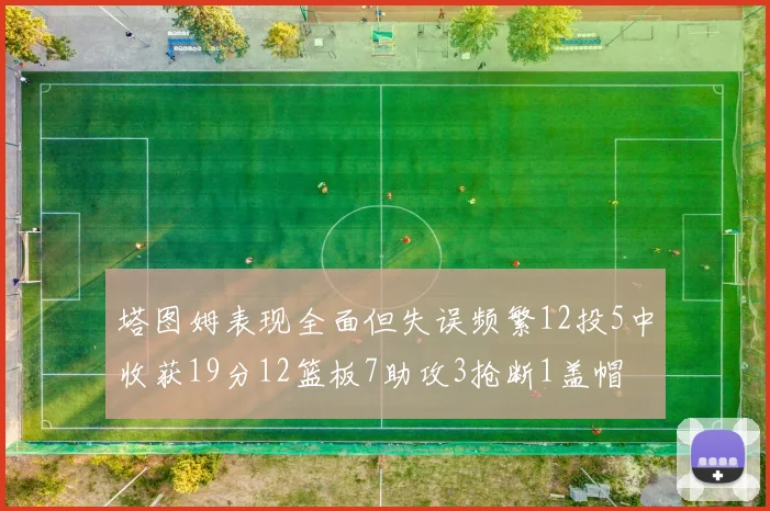 塔图姆表现全面但失误频繁12投5中收获19分12篮板7助攻3抢断1盖帽