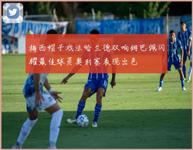 梅西帽子戏法哈兰德双响姆巴佩闪耀最佳球员奥利塞表现出色