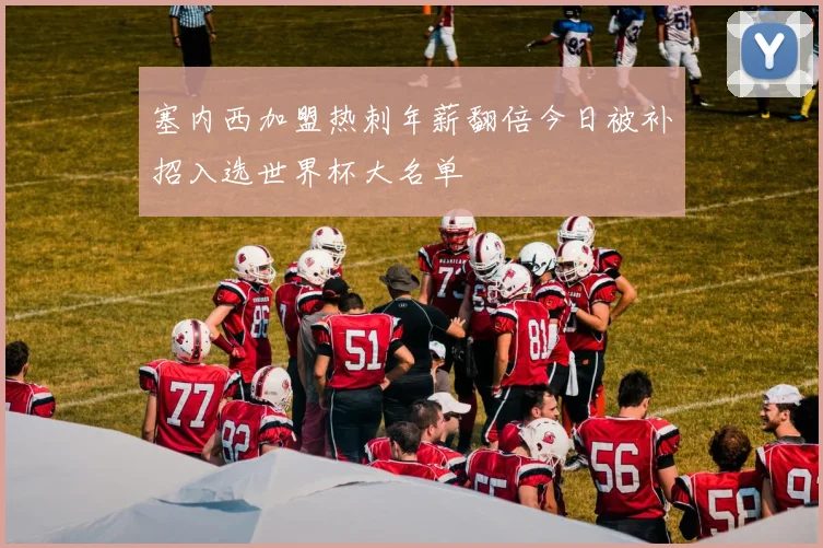 塞内西加盟热刺年薪翻倍今日被补招入选世界杯大名单