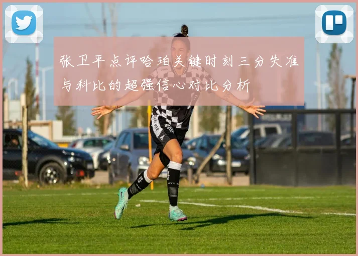 张卫平点评哈珀关键时刻三分失准与科比的超强信心对比分析