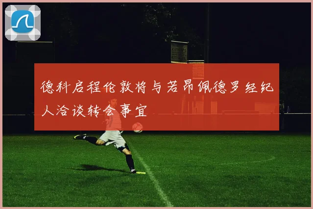 德科启程伦敦将与若昂佩德罗经纪人洽谈转会事宜