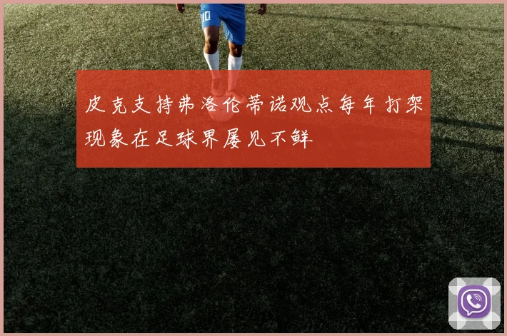 皮克支持弗洛伦蒂诺观点每年打架现象在足球界屡见不鲜