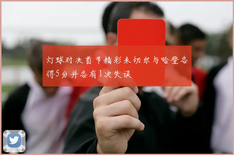 灯球对决首节精彩米切尔与哈登各得5分并各有1次失误