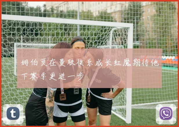 姆伯莫在曼联快乐成长红魔期待他下赛季更进一步