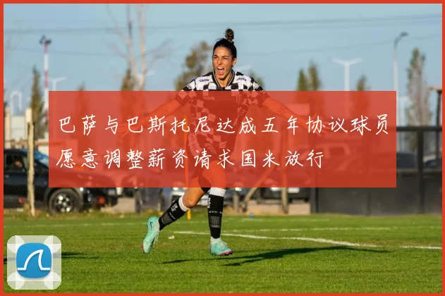 巴萨与巴斯托尼达成五年协议球员愿意调整薪资请求国米放行