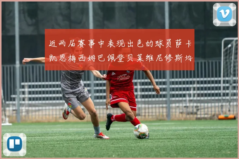 近两届赛事中表现出色的球员萨卡凯恩梅西姆巴佩登贝莱维尼修斯均有三球三助攻