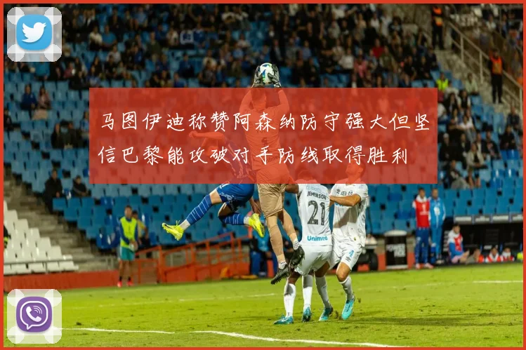 马图伊迪称赞阿森纳防守强大但坚信巴黎能攻破对手防线取得胜利