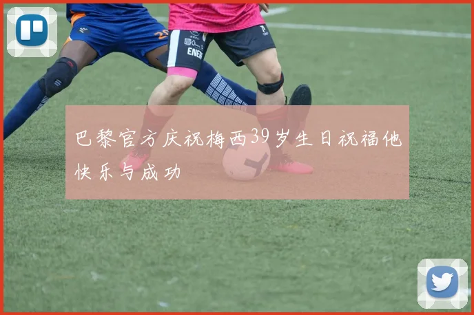 巴黎官方庆祝梅西39岁生日祝福他快乐与成功