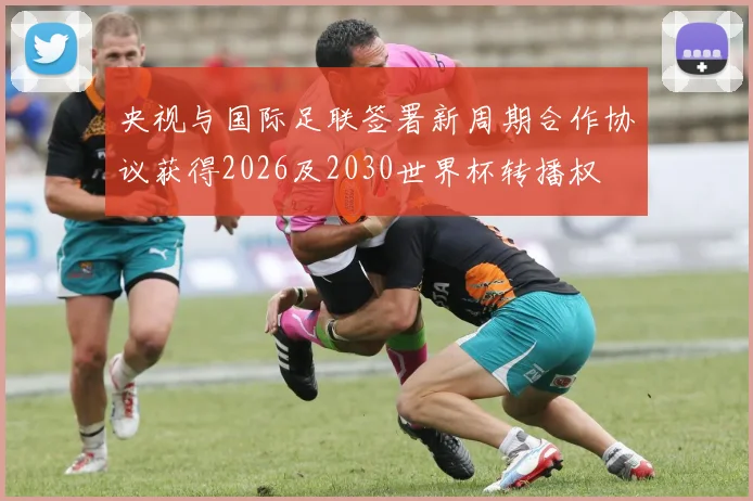 央视与国际足联签署新周期合作协议获得2026及2030世界杯转播权