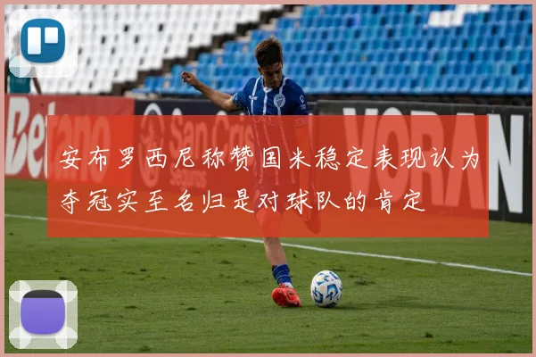 安布罗西尼称赞国米稳定表现认为夺冠实至名归是对球队的肯定