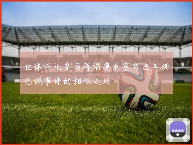 世体评论皇马辟谣奥利塞与当年姆巴佩事件的相似之处